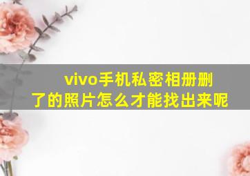 vivo手机私密相册删了的照片怎么才能找出来呢