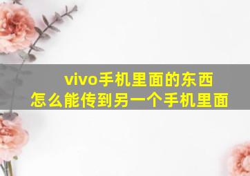 vivo手机里面的东西怎么能传到另一个手机里面