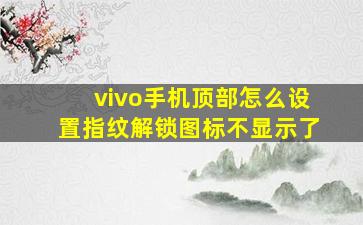 vivo手机顶部怎么设置指纹解锁图标不显示了