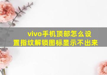 vivo手机顶部怎么设置指纹解锁图标显示不出来