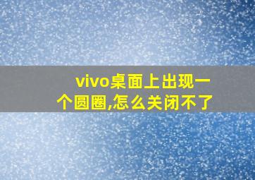 vivo桌面上出现一个圆圈,怎么关闭不了