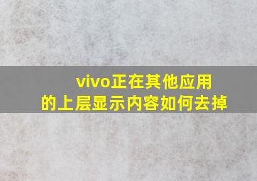 vivo正在其他应用的上层显示内容如何去掉