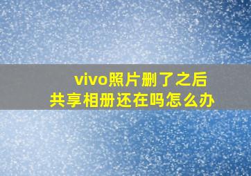 vivo照片删了之后共享相册还在吗怎么办