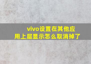 vivo设置在其他应用上层显示怎么取消掉了