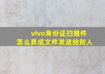 vivo身份证扫描件怎么弄成文件发送给别人