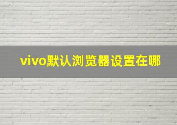 vivo默认浏览器设置在哪