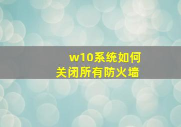 w10系统如何关闭所有防火墙