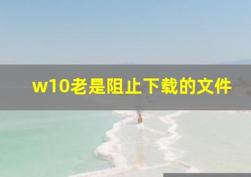 w10老是阻止下载的文件