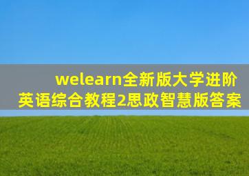 welearn全新版大学进阶英语综合教程2思政智慧版答案