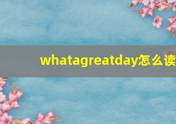 whatagreatday怎么读