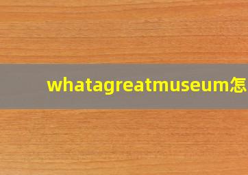 whatagreatmuseum怎么读