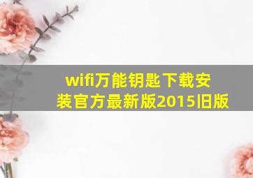 wifi万能钥匙下载安装官方最新版2015旧版