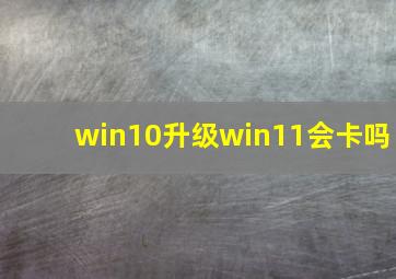 win10升级win11会卡吗