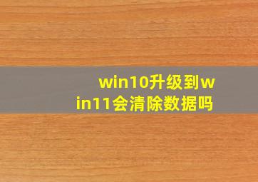 win10升级到win11会清除数据吗