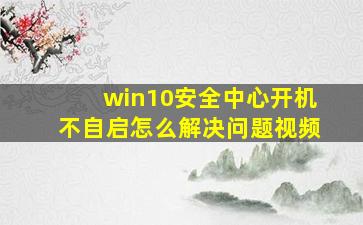 win10安全中心开机不自启怎么解决问题视频