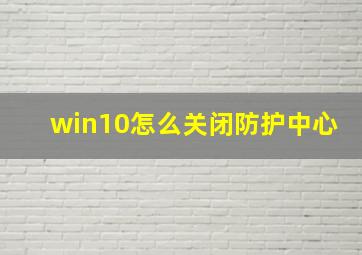 win10怎么关闭防护中心