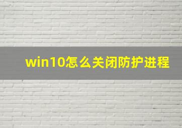 win10怎么关闭防护进程