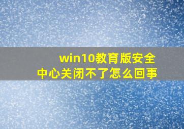 win10教育版安全中心关闭不了怎么回事