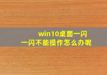 win10桌面一闪一闪不能操作怎么办呢