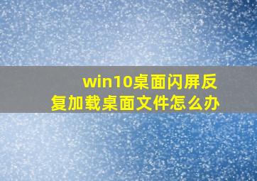 win10桌面闪屏反复加载桌面文件怎么办