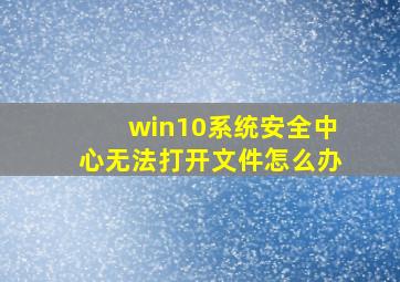 win10系统安全中心无法打开文件怎么办