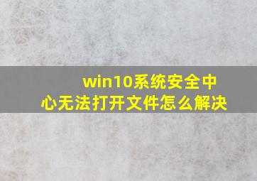 win10系统安全中心无法打开文件怎么解决