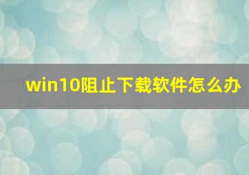 win10阻止下载软件怎么办