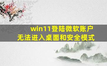 win11登陆微软账户无法进入桌面和安全模式