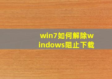 win7如何解除windows阻止下载