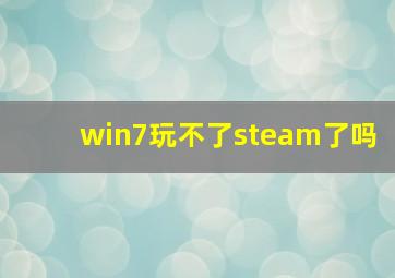 win7玩不了steam了吗