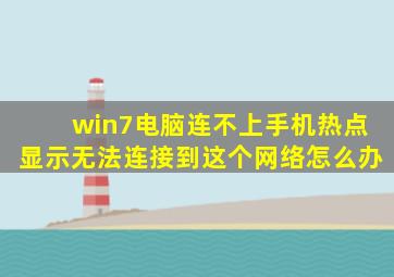 win7电脑连不上手机热点显示无法连接到这个网络怎么办