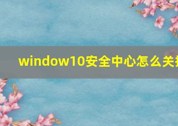 window10安全中心怎么关掉