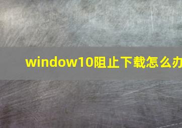 window10阻止下载怎么办