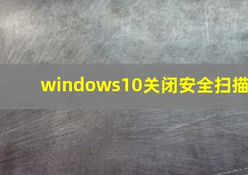 windows10关闭安全扫描