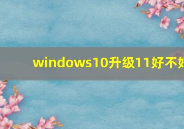 windows10升级11好不好