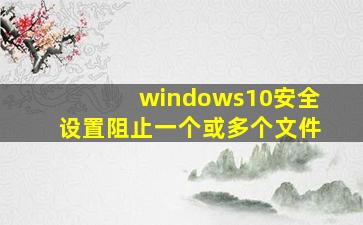 windows10安全设置阻止一个或多个文件