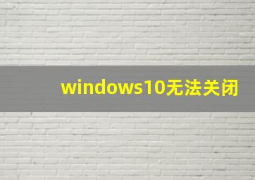 windows10无法关闭