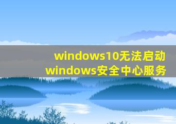 windows10无法启动windows安全中心服务