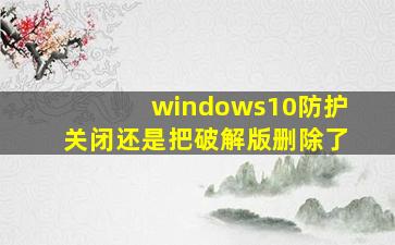 windows10防护关闭还是把破解版删除了