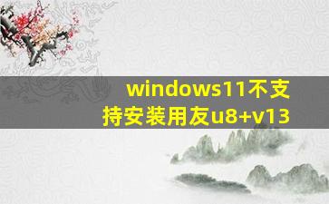 windows11不支持安装用友u8+v13