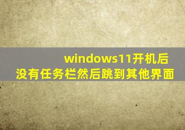 windows11开机后没有任务栏然后跳到其他界面