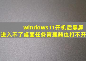 windows11开机后黑屏进入不了桌面任务管理器也打不开