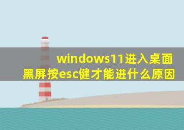 windows11进入桌面黑屏按esc健才能进什么原因