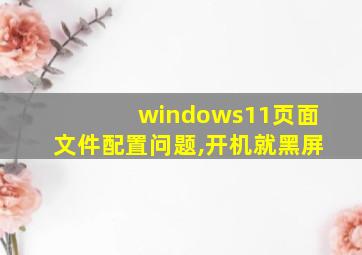 windows11页面文件配置问题,开机就黑屏