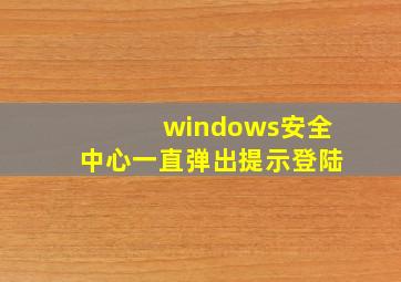 windows安全中心一直弹出提示登陆