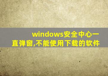 windows安全中心一直弹窗,不能使用下载的软件