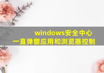 windows安全中心一直弹窗应用和浏览器控制