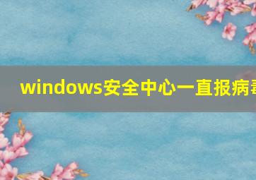 windows安全中心一直报病毒