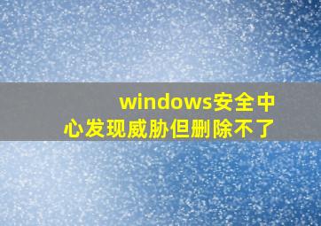 windows安全中心发现威胁但删除不了