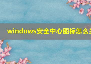 windows安全中心图标怎么关